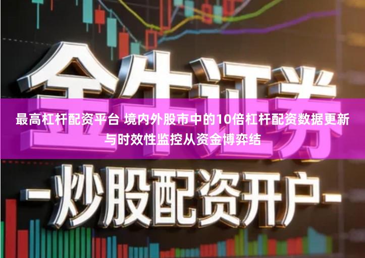 最高杠杆配资平台 境内外股市中的10倍杠杆配资数据更新与时效性监控从资金博弈结