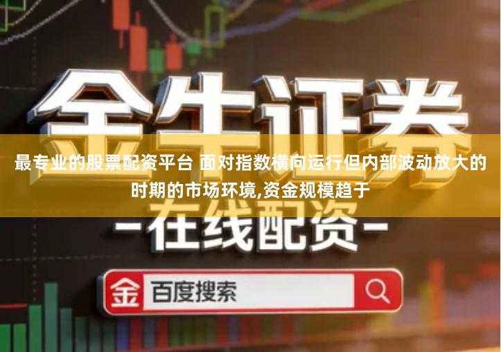 最专业的股票配资平台 面对指数横向运行但内部波动放大的时期的市场环境,资金规模趋于