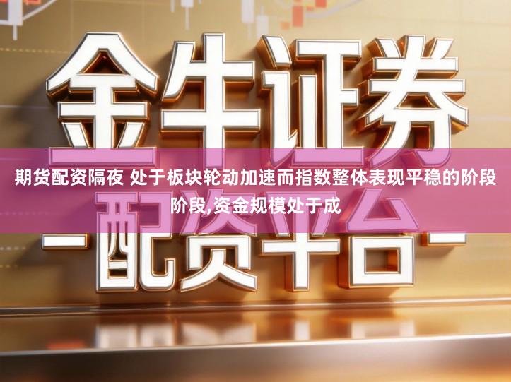期货配资隔夜 处于板块轮动加速而指数整体表现平稳的阶段阶段,资金规模处于成