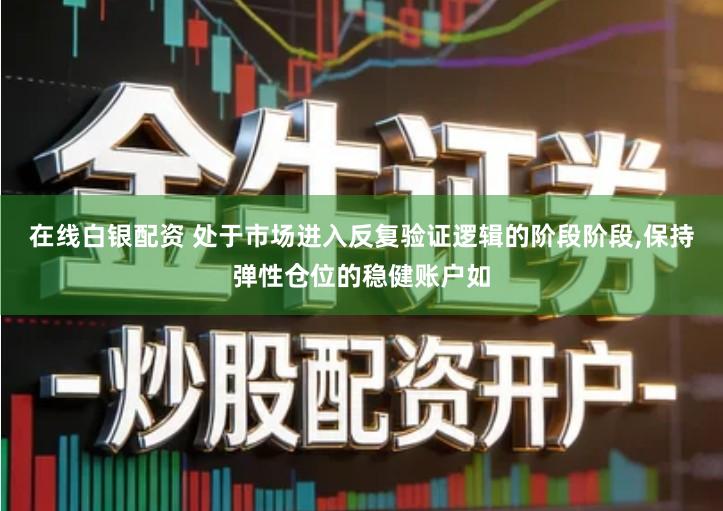 在线白银配资 处于市场进入反复验证逻辑的阶段阶段,保持弹性仓位的稳健账户如
