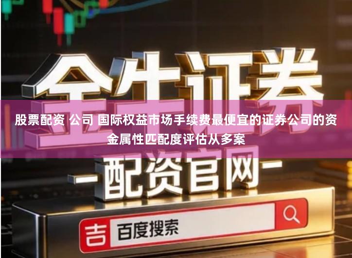 股票配资 公司 国际权益市场手续费最便宜的证券公司的资金属性匹配度评估从多案