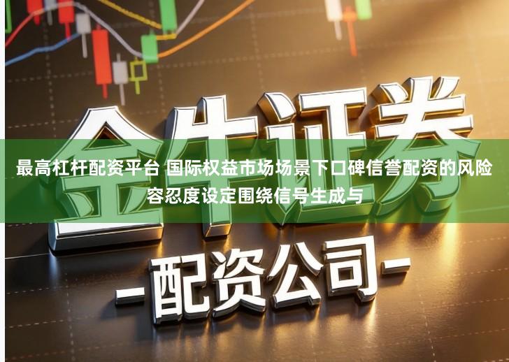 最高杠杆配资平台 国际权益市场场景下口碑信誉配资的风险容忍度设定围绕信号生成与