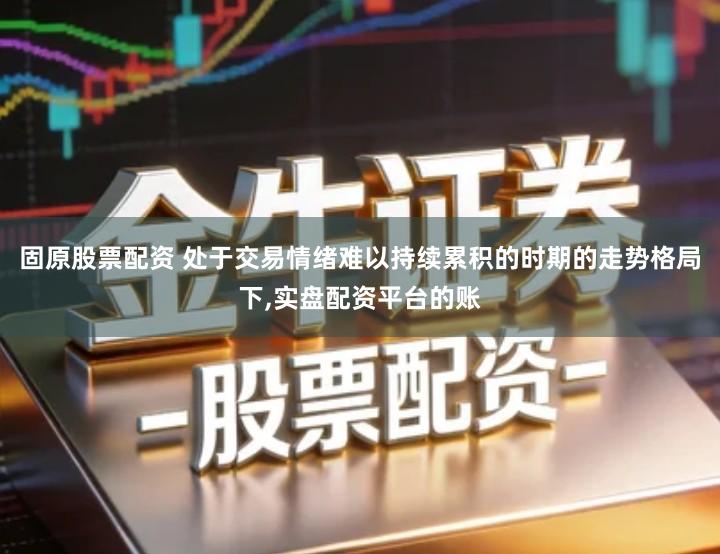固原股票配资 处于交易情绪难以持续累积的时期的走势格局下,实盘配资平台的账