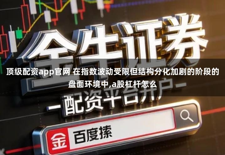 顶级配资app官网 在指数波动受限但结构分化加剧的阶段的盘面环境中,a股杠杆怎么