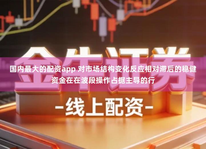 国内最大的配资app 对市场结构变化反应相对滞后的稳健资金在在波段操作占据主导的行