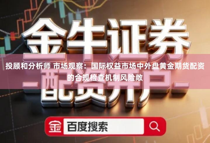 投顾和分析师 市场观察：国际权益市场中外盘黄金期货配资的合规检查机制风险敞