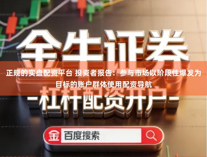 正规的实盘配资平台 投资者报告：参与市场以阶段性爆发为目标的账户群体使用配资导航